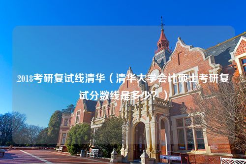 2018考研复试线清华（清华大学会计硕士考研复试分数线是多少？）