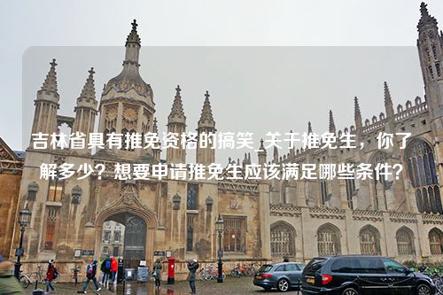 吉林省具有推免资格的搞笑_关于推免生，你了解多少？想要申请推免生应该满足哪些条件？