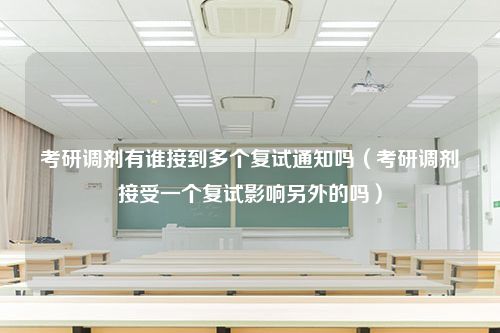 考研调剂有谁接到多个复试通知吗（考研调剂接受一个复试影响另外的吗）