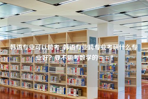 韩语专业可以跨考_韩语专业跨专业考研什么专业好？要不用考数学的＝＝！