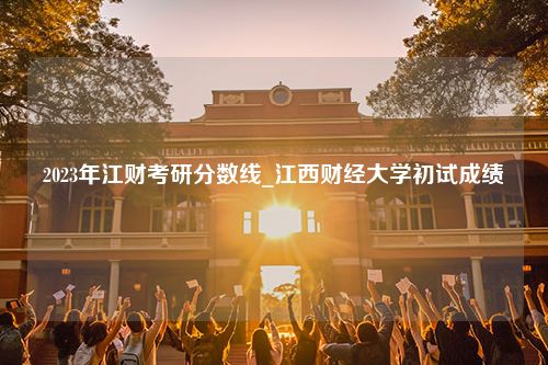 2023年江财考研分数线_江西财经大学初试成绩