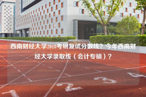 西南财经大学2018考研复试分数线？今年西南财经大学录取线（会计专硕）？