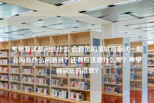 考研复试都问些什么 仓管员的笔试及面试一般会问些什么问题呀？还有应注意什么呢？希望得到您的指教？