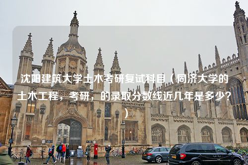 沈阳建筑大学土木考研复试科目（同济大学的土木工程，考研，的录取分数线近几年是多少？）