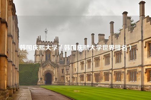 韩国庆熙大学（韩国庆熙大学世界排名）