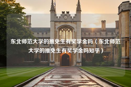 东北师范大学的推免生有奖学金吗（东北师范大学的推免生有奖学金吗知乎）