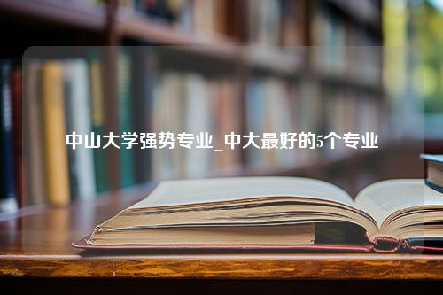 中山大学强势专业_中大最好的5个专业