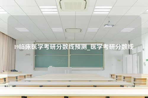 19临床医学考研分数线预测_医学考研分数线