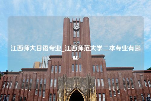 江西师大日语专业_江西师范大学二本专业有哪些