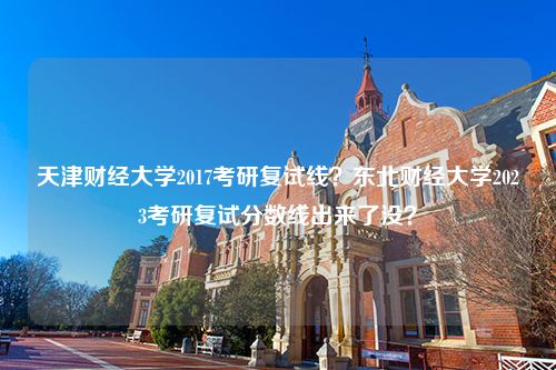 天津财经大学2017考研复试线？东北财经大学2023考研复试分数线出来了没？