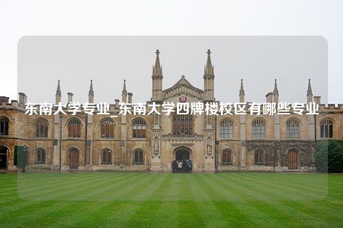 东南大学专业_东南大学四牌楼校区有哪些专业