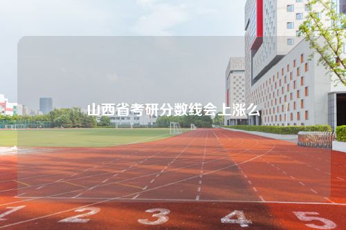 山西省考研分数线会上涨么