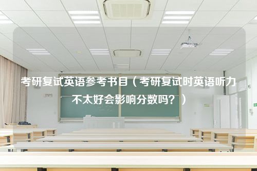 考研复试英语参考书目（考研复试时英语听力不太好会影响分数吗？）