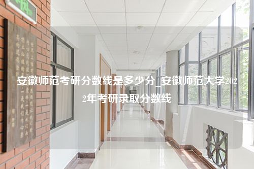 安徽师范考研分数线是多少分_安徽师范大学2022年考研录取分数线