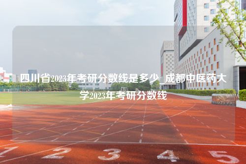 四川省2023年考研分数线是多少_成都中医药大学2023年考研分数线