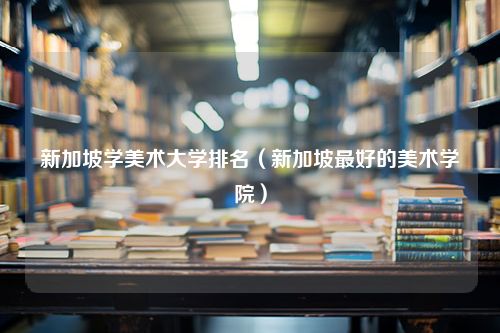 新加坡学美术大学排名（新加坡最好的美术学院）