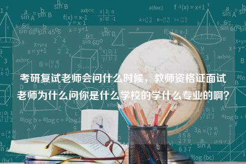 考研复试老师会问什么时候，教师资格证面试老师为什么问你是什么学校的学什么专业的啊？