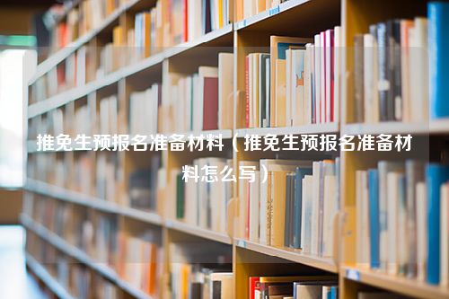 推免生预报名准备材料（推免生预报名准备材料怎么写）