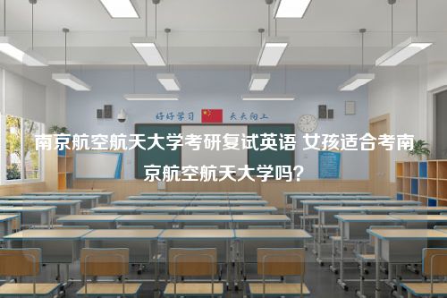 南京航空航天大学考研复试英语 女孩适合考南京航空航天大学吗？