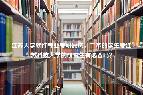 江苏大学软件专业考研复试，二本的学生考江苏科技大学的研究生有必要吗？