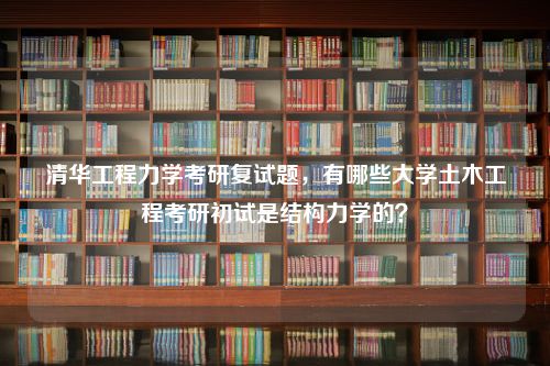 清华工程力学考研复试题，有哪些大学土木工程考研初试是结构力学的？