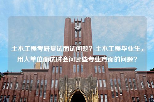 土木工程考研复试面试问题？土木工程毕业生，用人单位面试时会问哪些专业方面的问题？