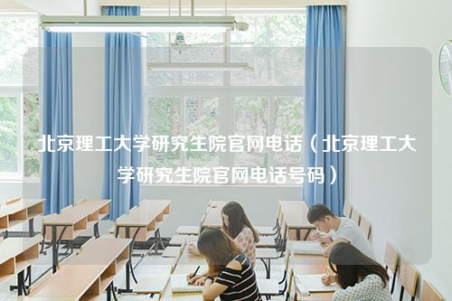 北京理工大学研究生院官网电话（北京理工大学研究生院官网电话号码）