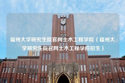 福州大学研究生院官网土木工程学院（福州大学研究生院官网土木工程学院招生）