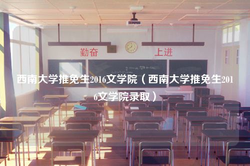 西南大学推免生2016文学院（西南大学推免生2016文学院录取）