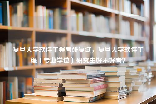 复旦大学软件工程考研复试，复旦大学软件工程（专业学位）研究生好不好考？