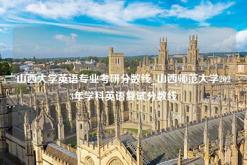 山西大学英语专业考研分数线_山西师范大学2023年学科英语复试分数线