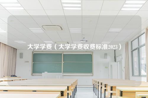 大学学费（大学学费收费标准2023）