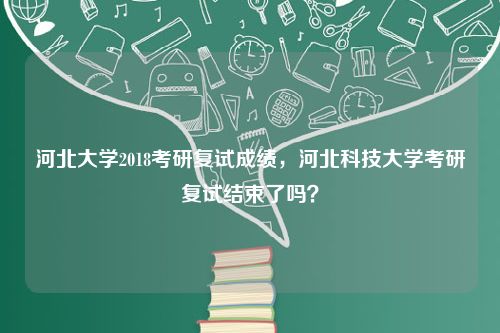 河北大学2018考研复试成绩，河北科技大学考研复试结束了吗？