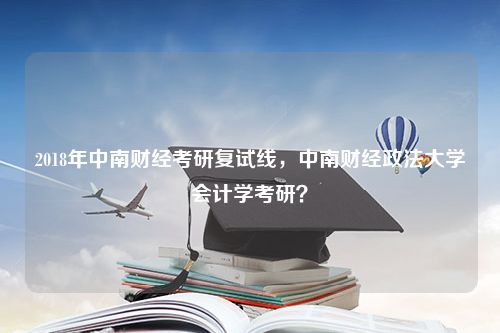 2018年中南财经考研复试线，中南财经政法大学会计学考研？