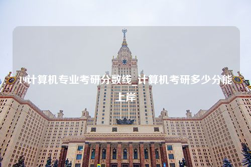 19计算机专业考研分数线_计算机考研多少分能上岸