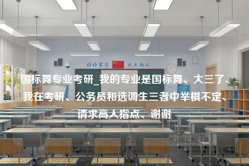 国标舞专业考研_我的专业是国标舞、大三了、我在考研、公务员和选调生三者中举棋不定、请求高人指点、谢谢