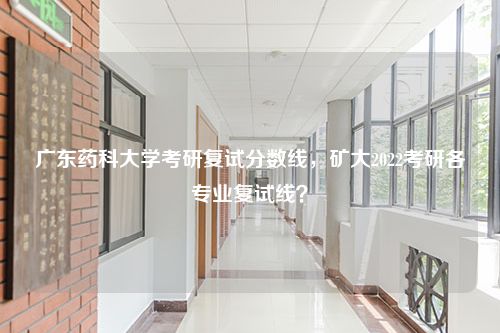 广东药科大学考研复试分数线，矿大2022考研各专业复试线？