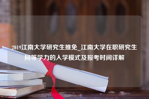 2019江南大学研究生推免_江南大学在职研究生同等学力的入学模式及报考时间详解