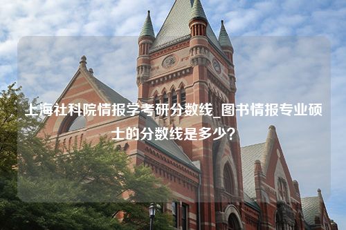 上海社科院情报学考研分数线_图书情报专业硕士的分数线是多少？