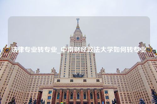 法律专业转专业_中南财经政法大学如何转专业