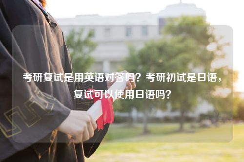 考研复试是用英语对答吗？考研初试是日语，复试可以使用日语吗？