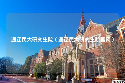 通辽民大研究生院（通辽民大研究生院官网）