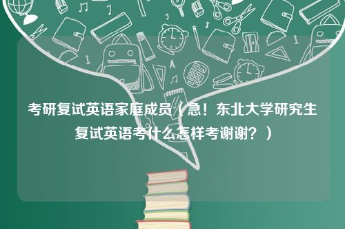 考研复试英语家庭成员（急！东北大学研究生复试英语考什么怎样考谢谢？）