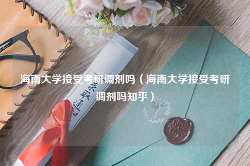 海南大学接受考研调剂吗（海南大学接受考研调剂吗知乎）