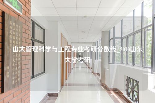 山大管理科学与工程专业考研分数线_2010山东大学考研