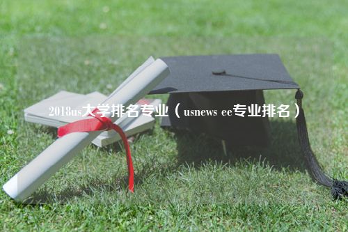 2018us大学排名专业（usnews ee专业排名）