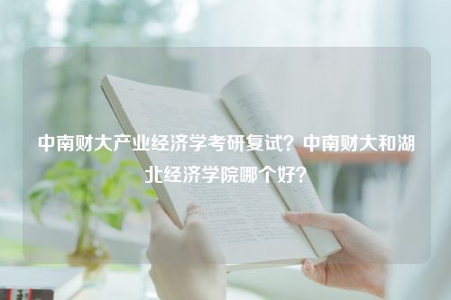 中南财大产业经济学考研复试？中南财大和湖北经济学院哪个好？