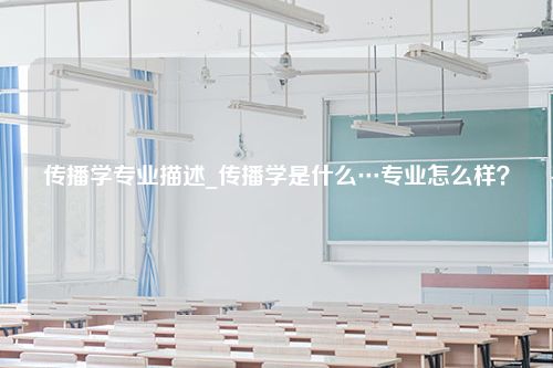 传播学专业描述_传播学是什么…专业怎么样？