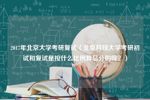 2017年北京大学考研复试（北京科技大学考研初试和复试是按什么比例算总分的呀？）