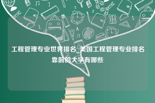 工程管理专业世界排名_美国工程管理专业排名靠前的大学有哪些